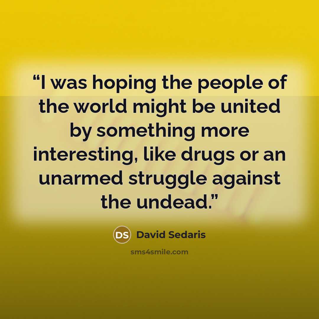 “I was hoping the people of the world might be united by something more interesting, like drugs or an unarmed struggle against the undead.” quote by David Sedaris