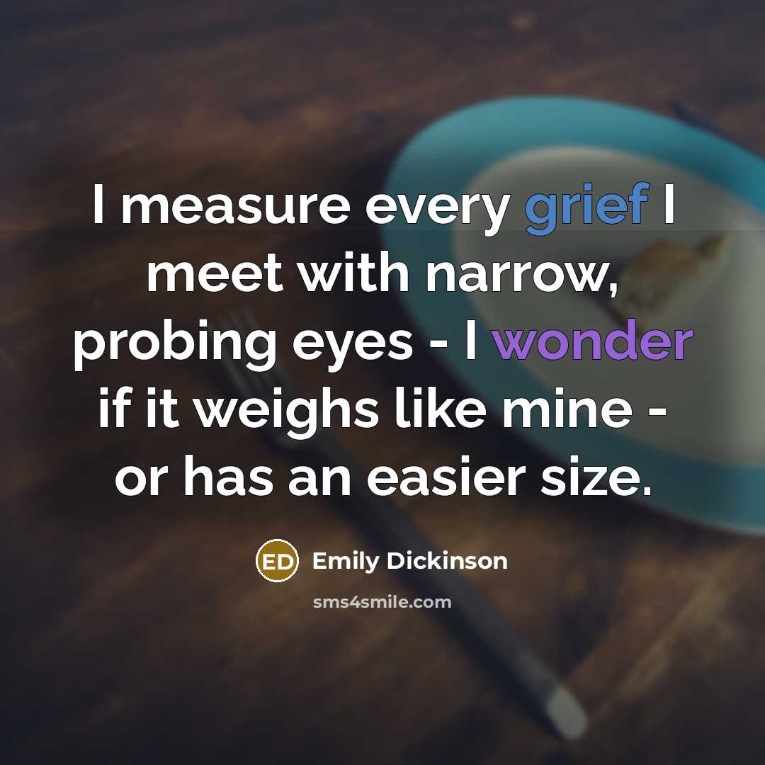 “I measure every grief I meet with narrow, probing eyes…” quote by Emily Dickinson
