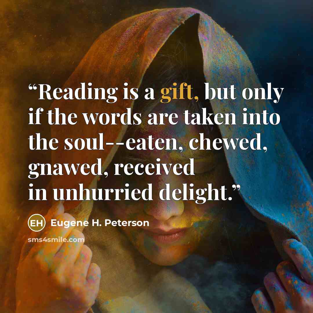 “Reading is a gift, but only if the words are taken into the soul--eaten, chewed, gnawed, received in unhurried delight.” quote by Eugene H. Peterson