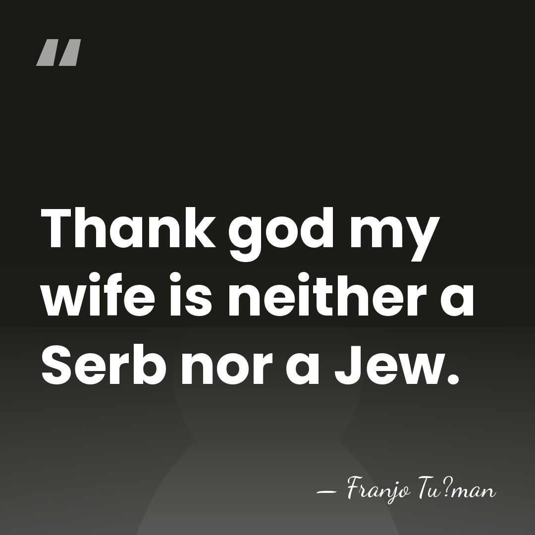 Thank god my wife is neither a Serb nor a Jew. - Franjo Tu?man