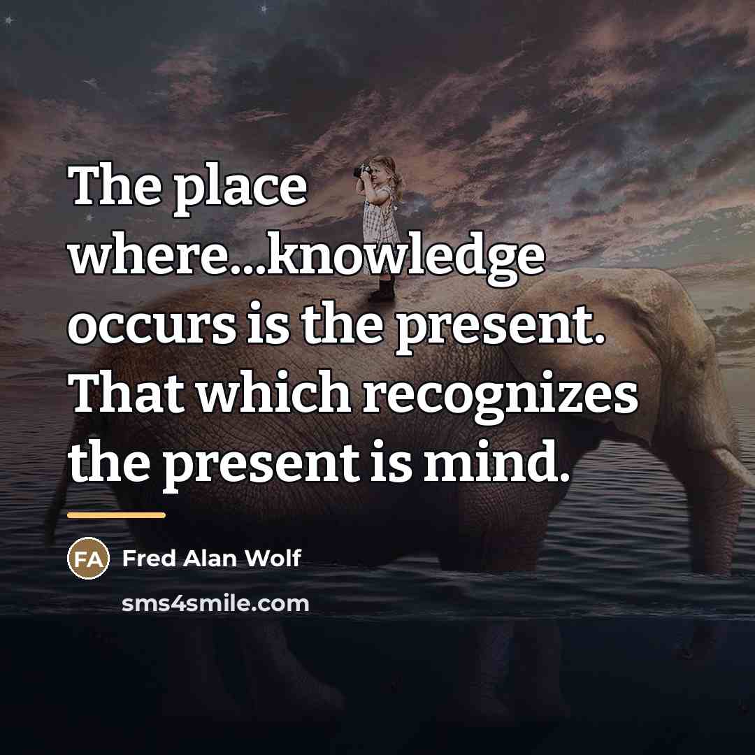 “The place where...knowledge occurs is the present. That which recognizes…” quote by Fred Alan Wolf