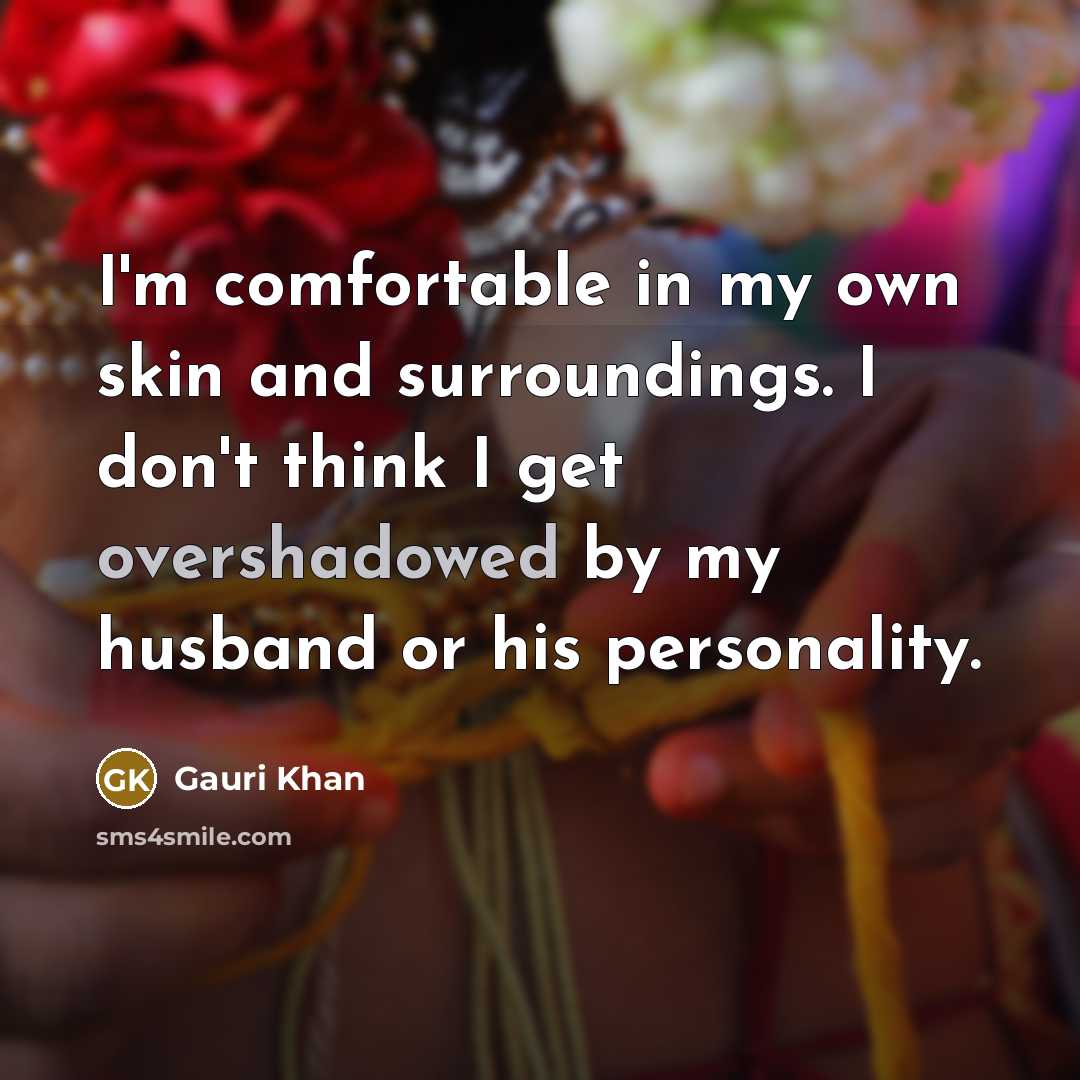 “I'm comfortable in my own skin and surroundings. I don't think I get overshadowed by my husband or his personality.” quote by Gauri Khan