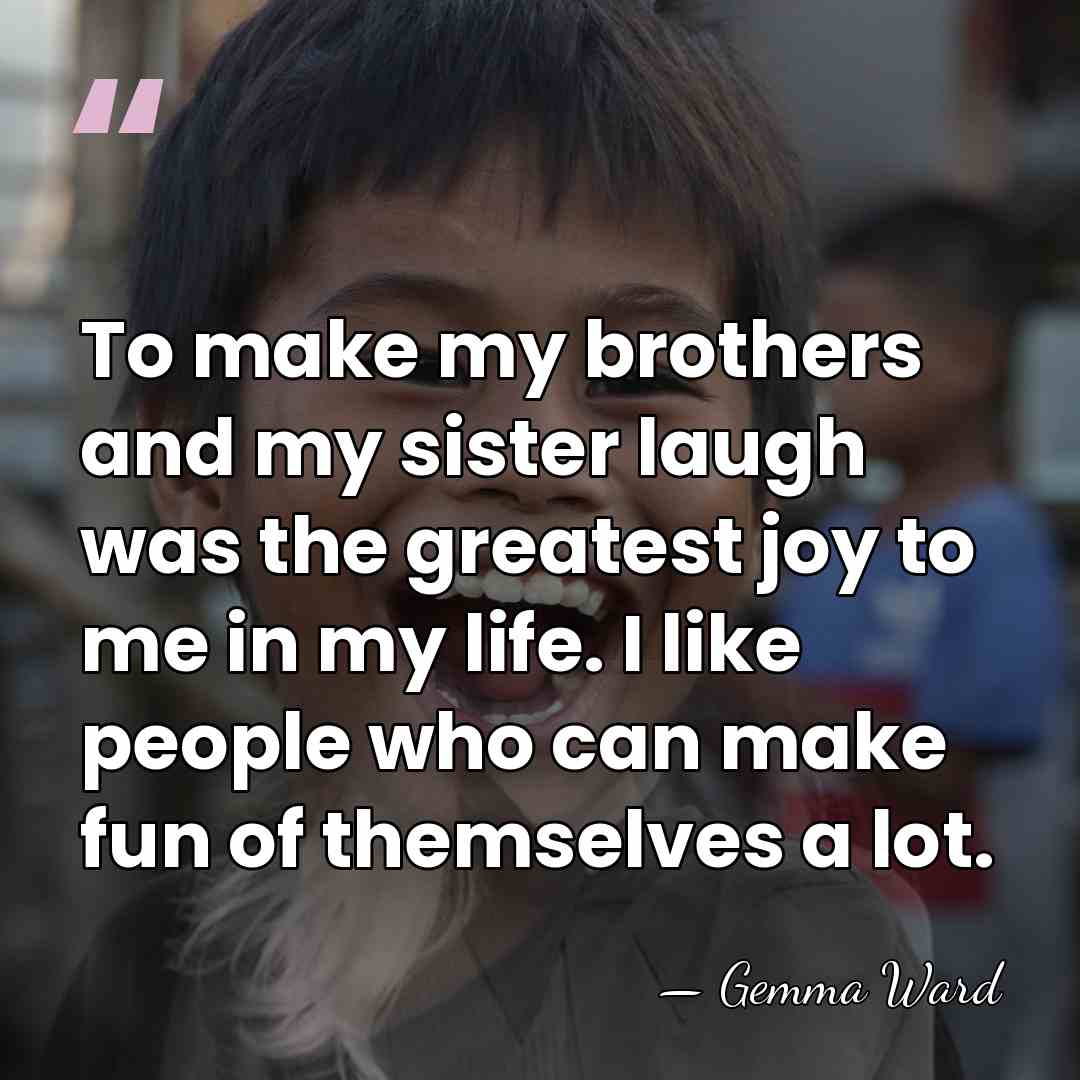 To make my brothers and my sister laugh was the greatest joy&hellip; - Gemma Ward