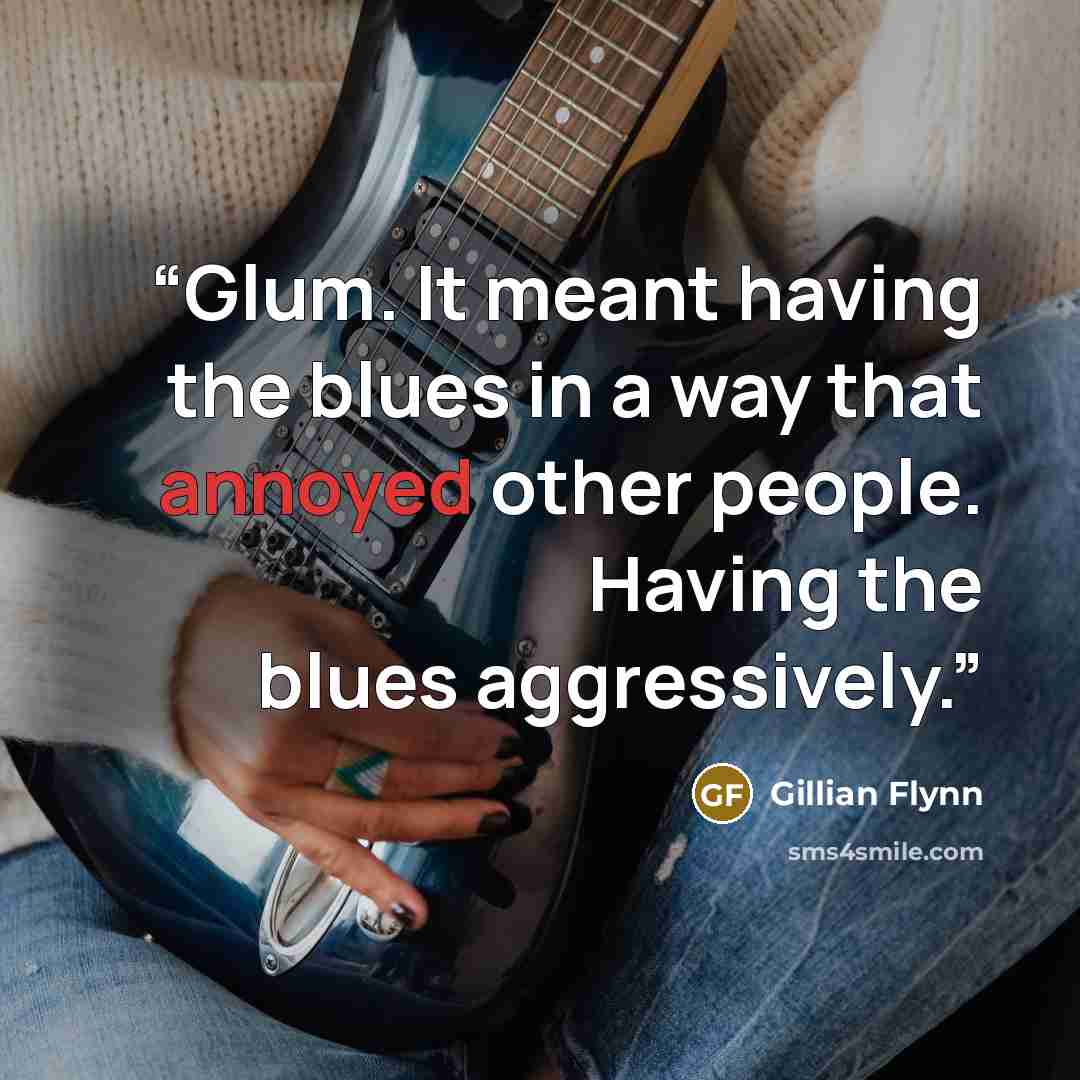 “Glum. It meant having the blues in a way that annoyed other people. Having the blues aggressively.” quote by Gillian Flynn
