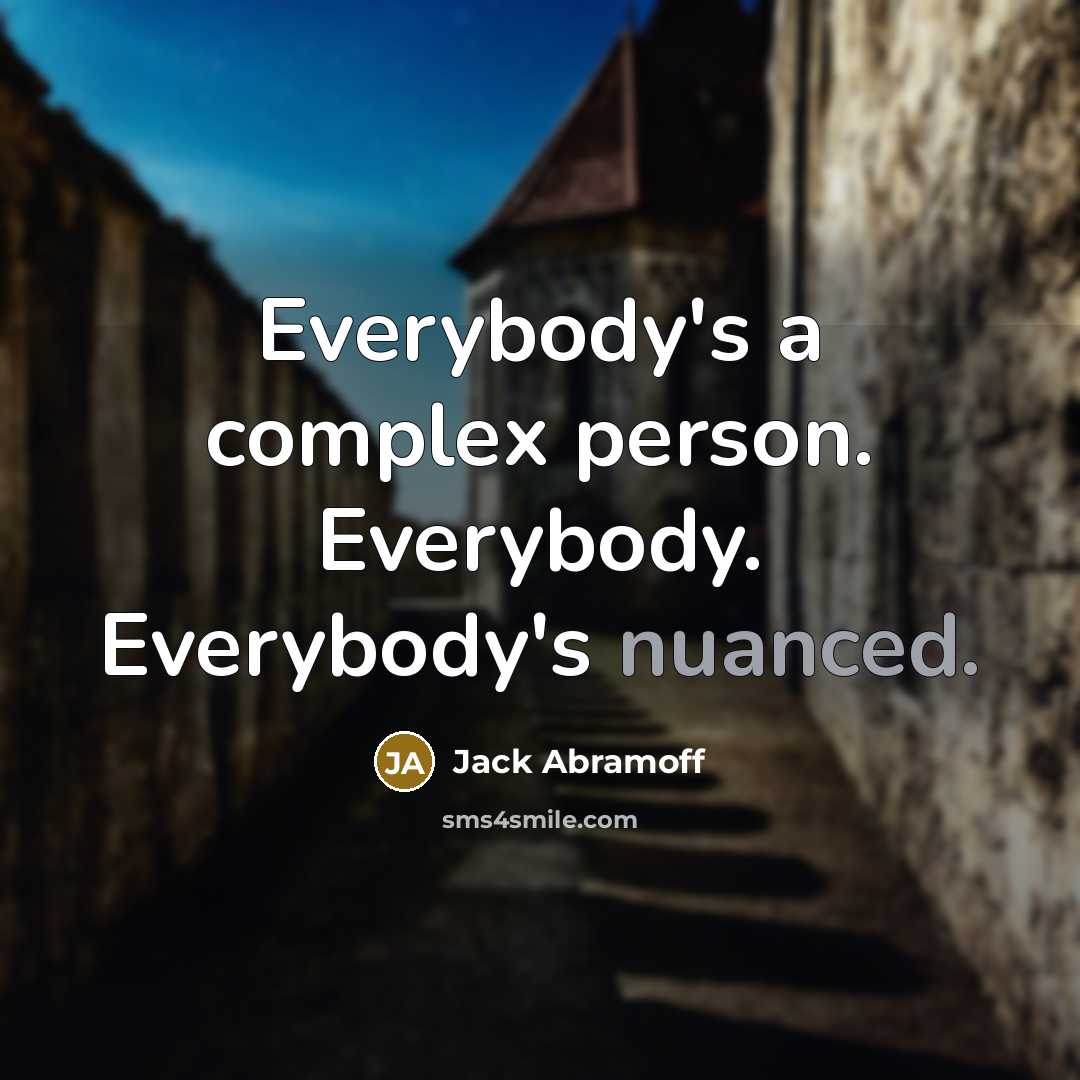 “Everybody's a complex person. Everybody. Everybody's nuanced.” quote by Jack Abramoff