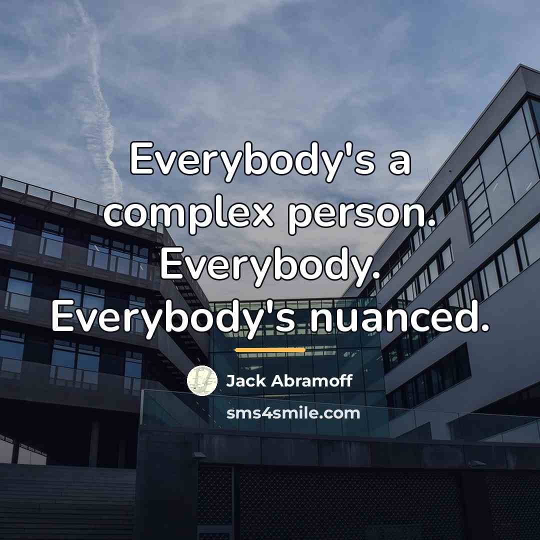 “Everybody's a complex person. Everybody. Everybody's nuanced.…” quote by Jack Abramoff