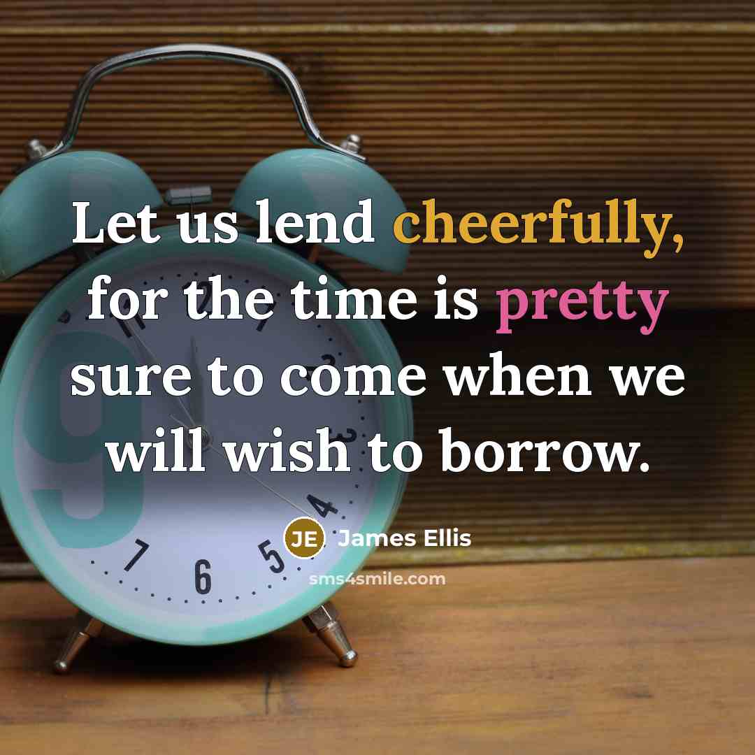 “Let us lend cheerfully, for the time is pretty sure to come when we will wish to borrow.” quote by James Ellis