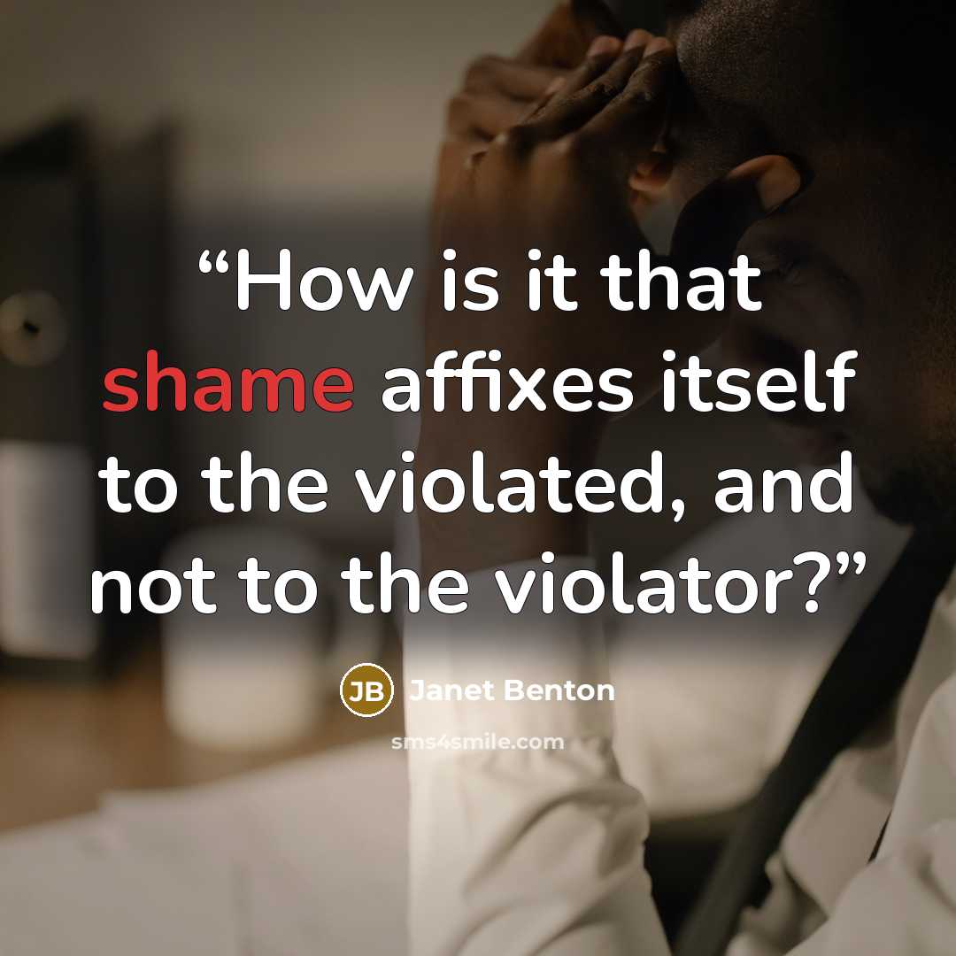 “How is it that shame affixes itself to the violated, and not to the violator?” quote by Janet Benton