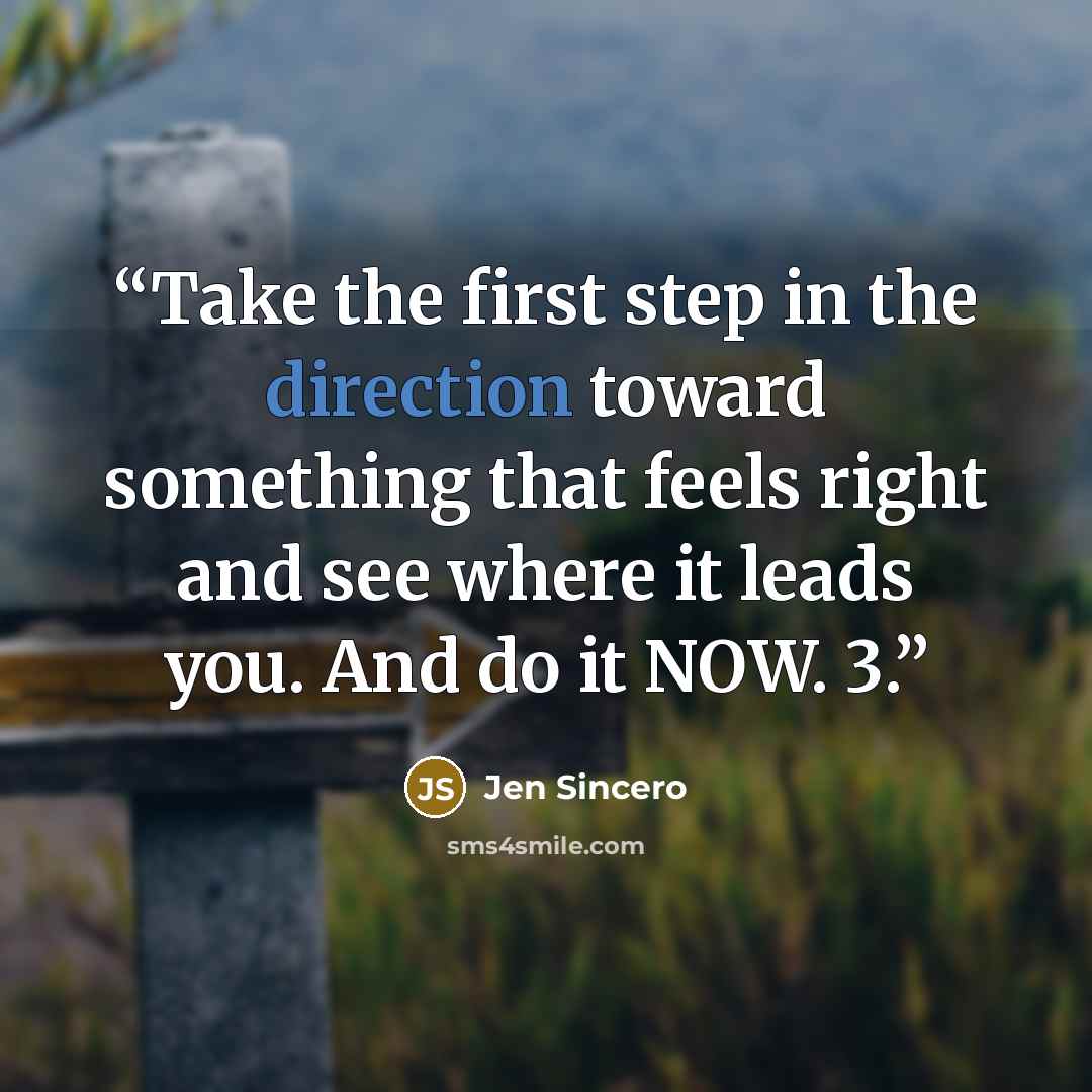 “Take the first step in the direction toward something that feels right and see where it leads you. And do it NOW. 3.” quote by Jen Sincero