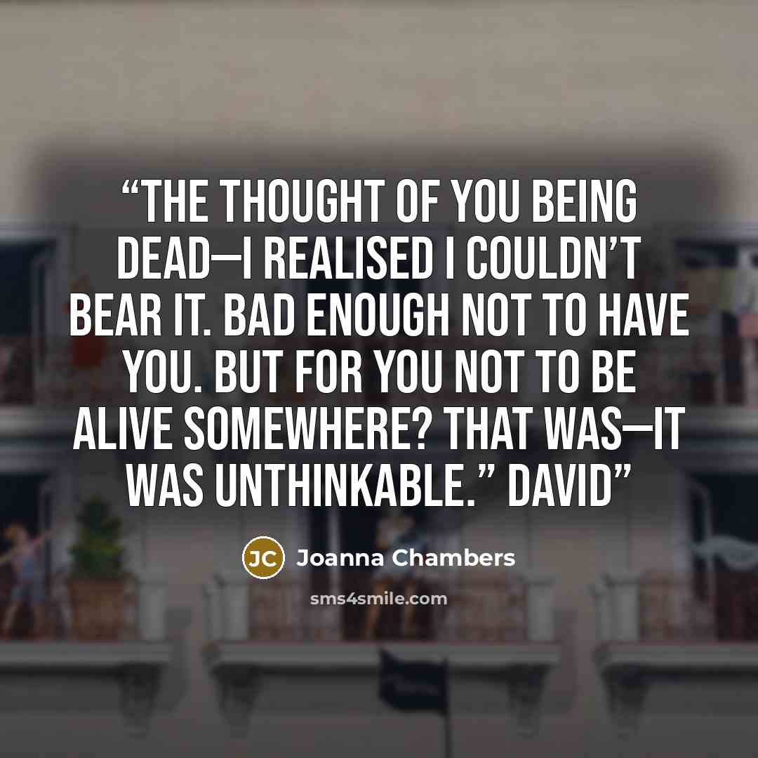“The thought of you being dead—I realised I couldn’t bear it. Bad enough not to have you. But for you not to be alive somewhere? That was—it was unthinkable.” David” quote by Joanna Chambers