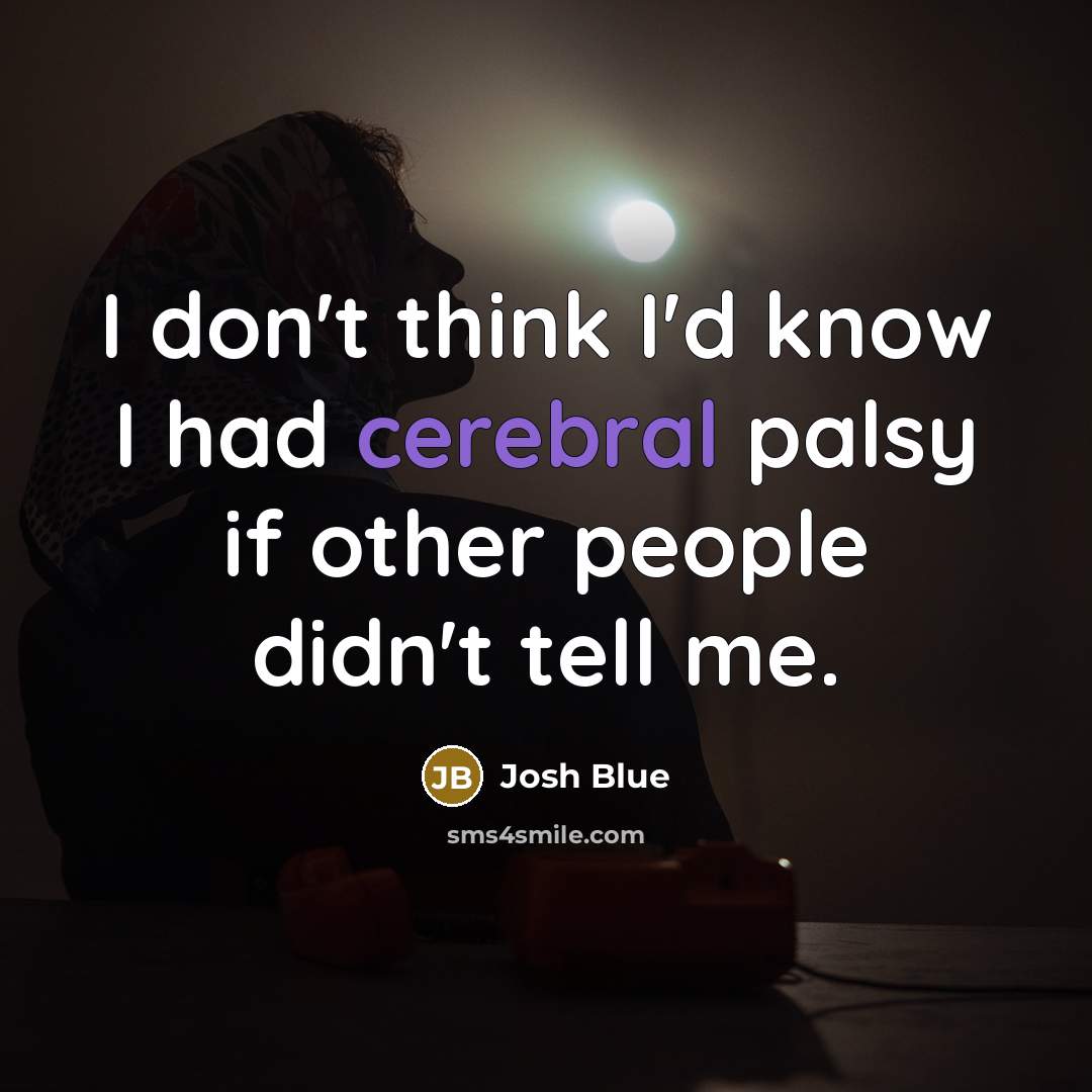 “I don't think I'd know I had cerebral palsy if other people didn't tell me.” quote by Josh Blue