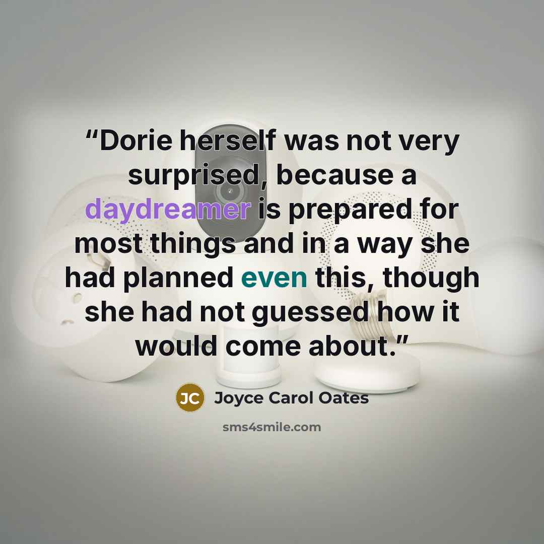 “Dorie herself was not very surprised, because a daydreamer is prepared for most things and in a way she had planned even this, though she had not guessed how it would come about.” quote by Joyce Carol Oates