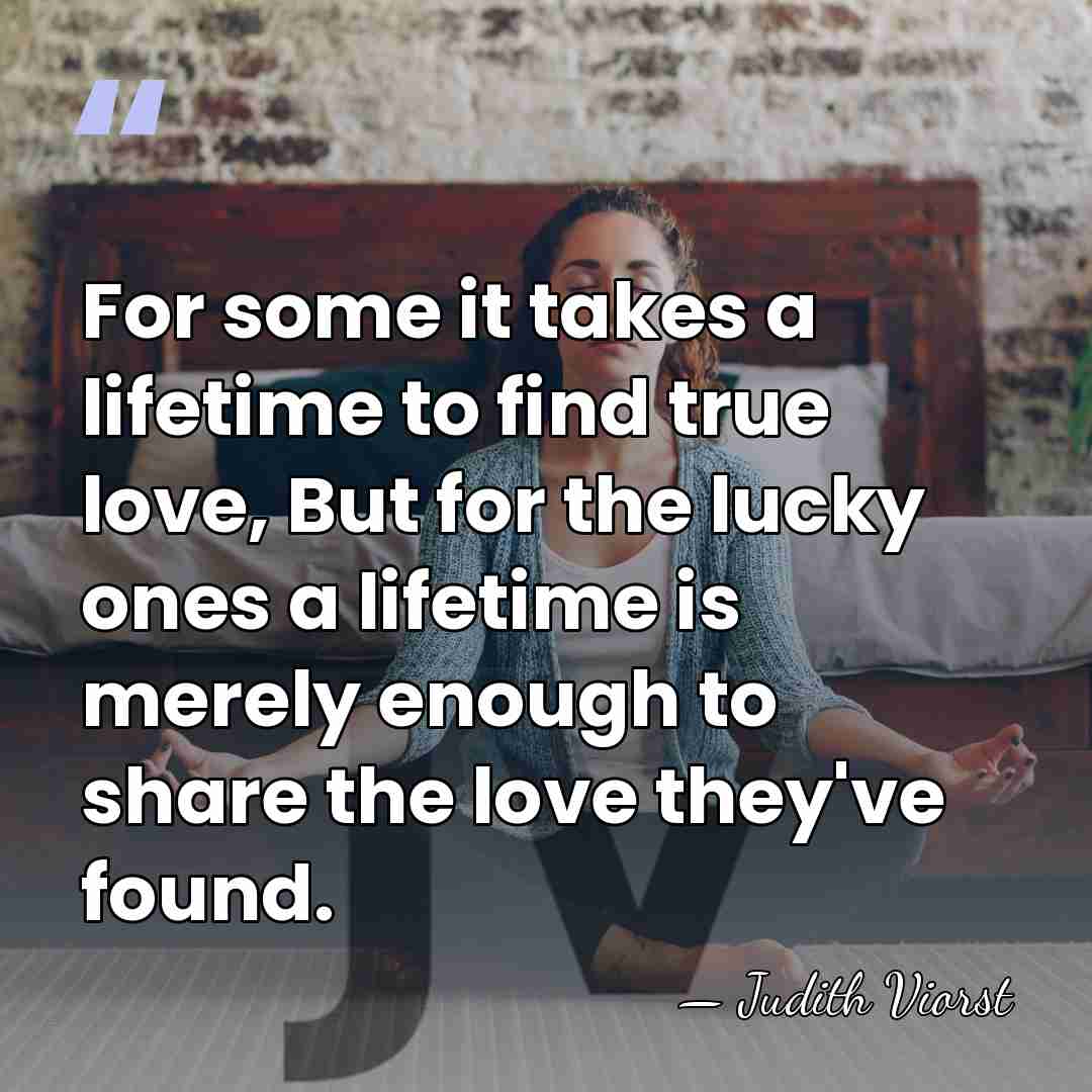 For some it takes a lifetime to find true love, But for&hellip; - Judith Viorst