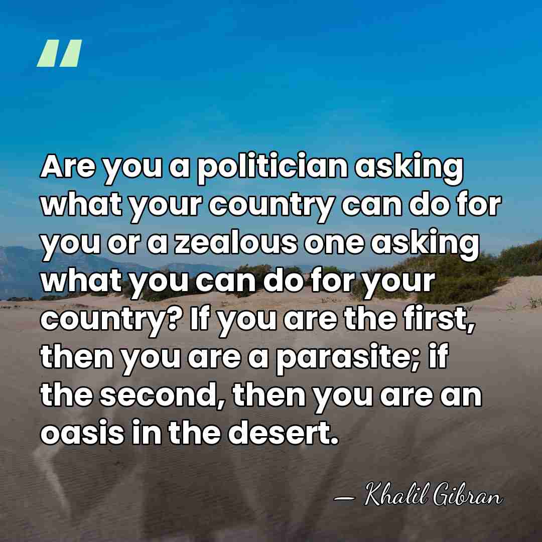 Are you a politician asking what your country can do for you&hellip; - Khalil Gibran