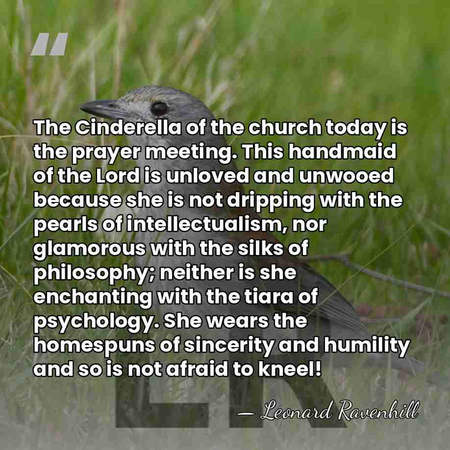 The Cinderella of the church today is the prayer meeting. This handmaid of&hellip; - Leonard Ravenhill
