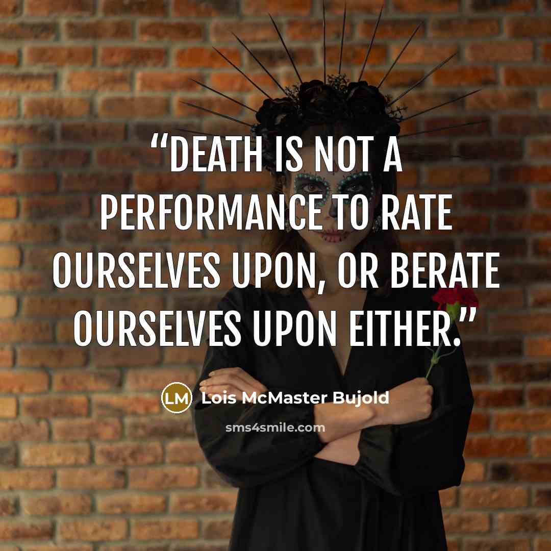 “Death is not a performance to rate ourselves upon, or berate ourselves upon either.” quote by Lois McMaster Bujold