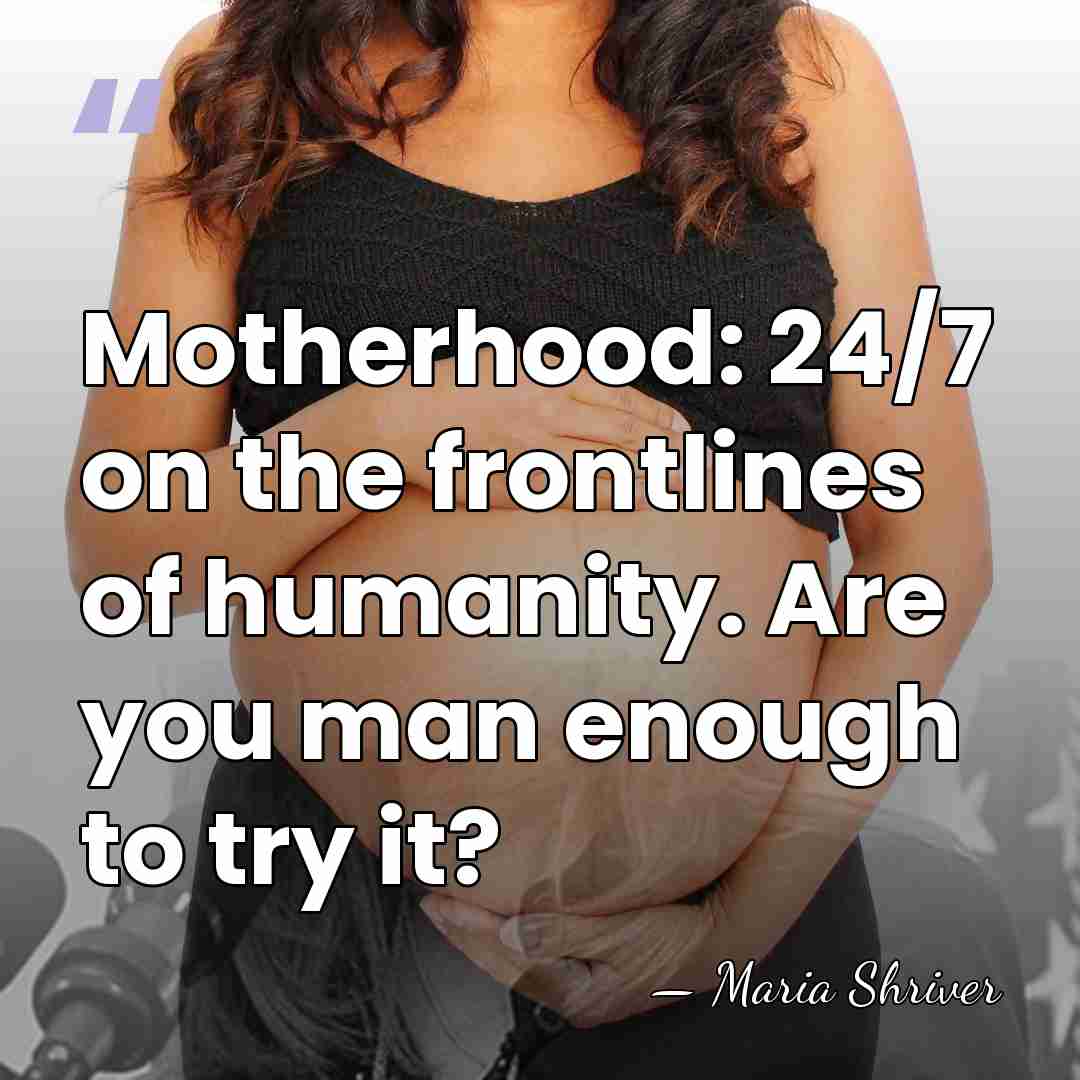 Motherhood: 24/7 on the frontlines of humanity. Are you man enough to&hellip; - Maria Shriver