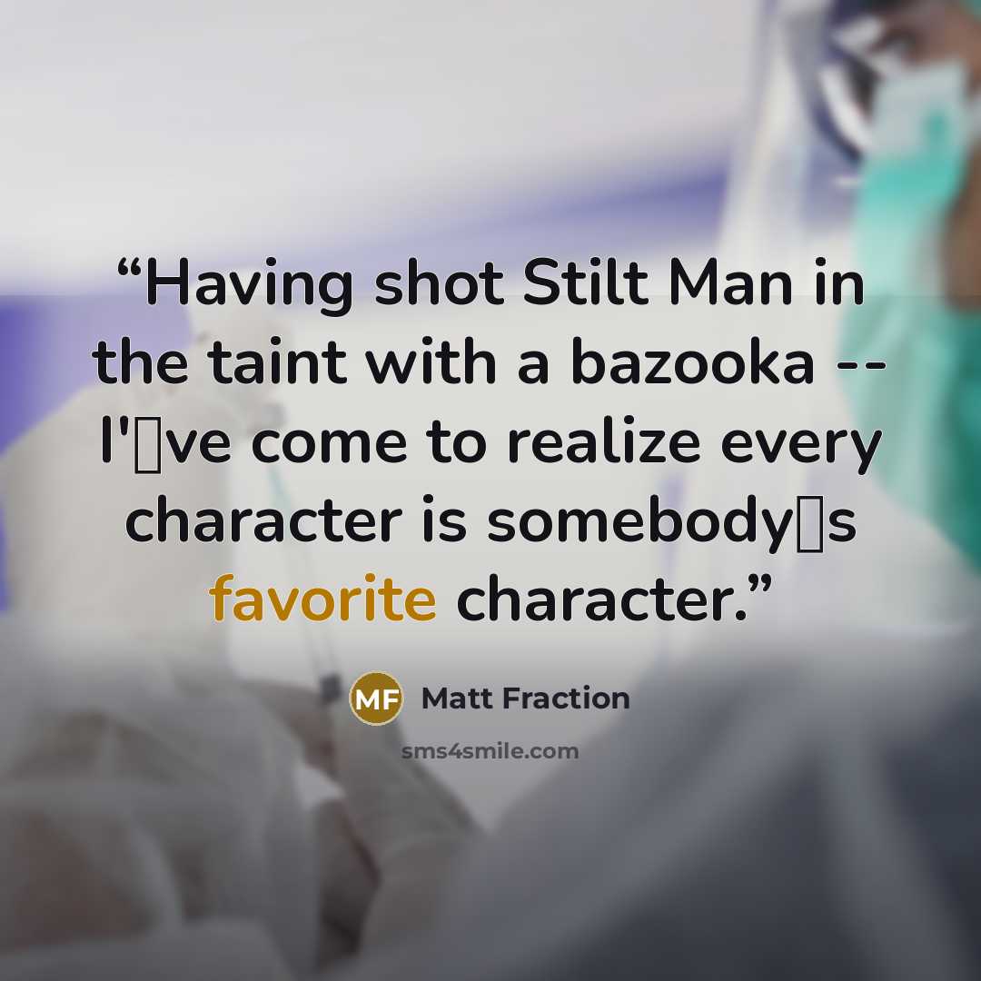 “Having shot Stilt Man in the taint with a bazooka -- I've come to realize every character is somebodys favorite character.” quote by Matt Fraction