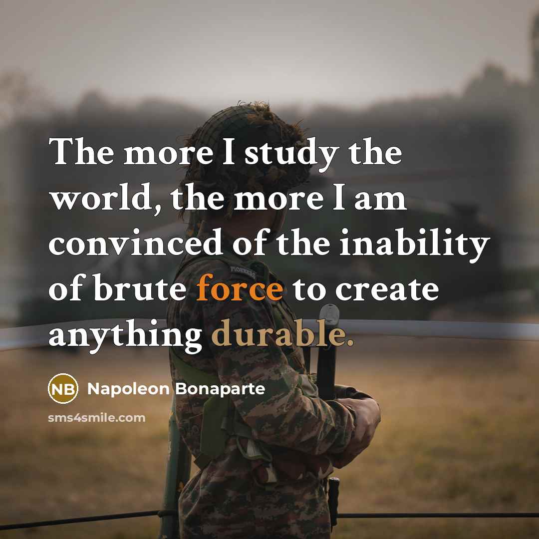 “The more I study the world, the more I am convinced of the inability of brute force to create anything durable.” quote by Napoleon Bonaparte