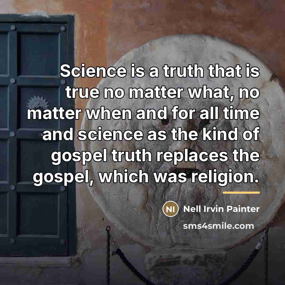 “Science is a truth that is true no matter what,…” quote by Nell Irvin Painter