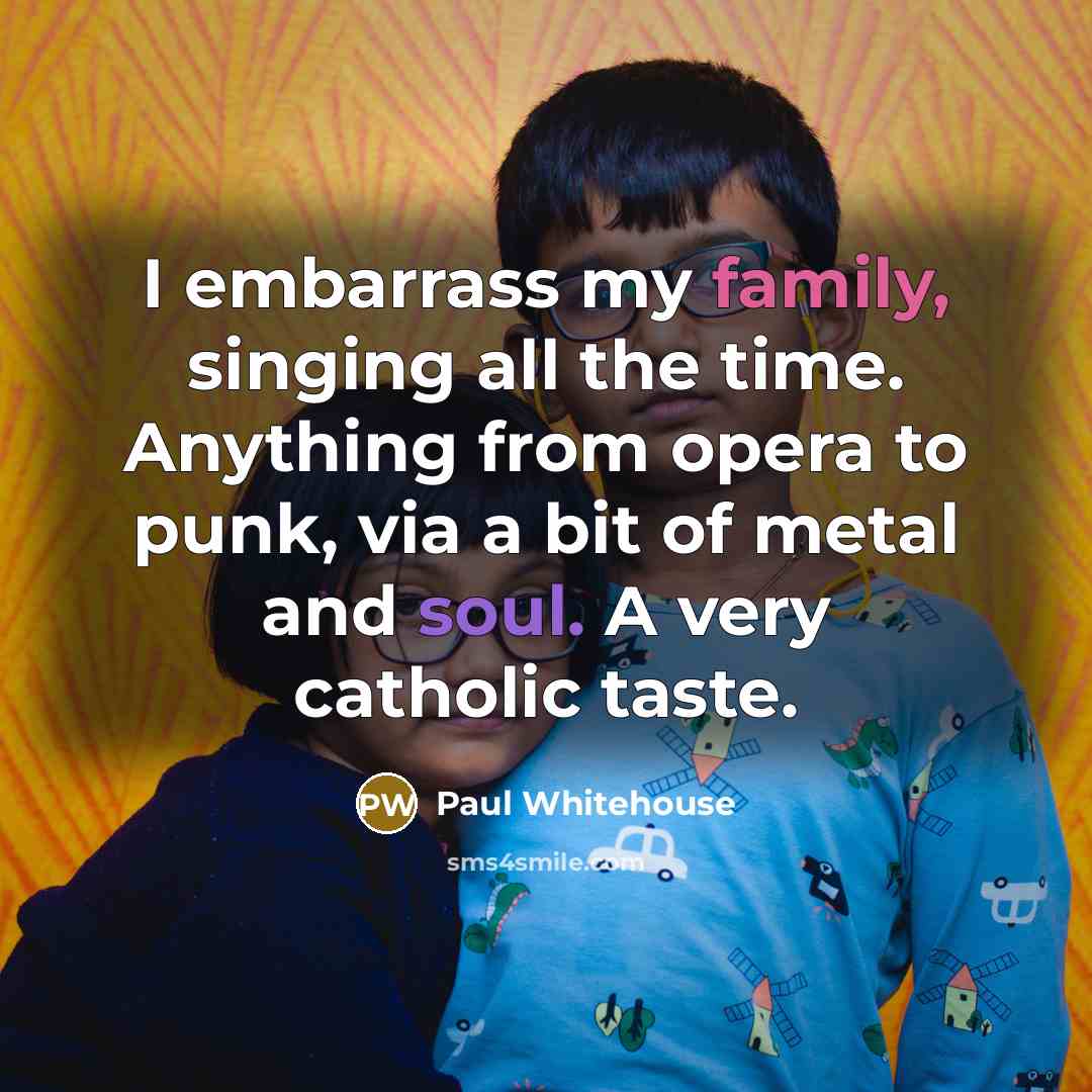 “I embarrass my family, singing all the time. Anything from…” quote by Paul Whitehouse