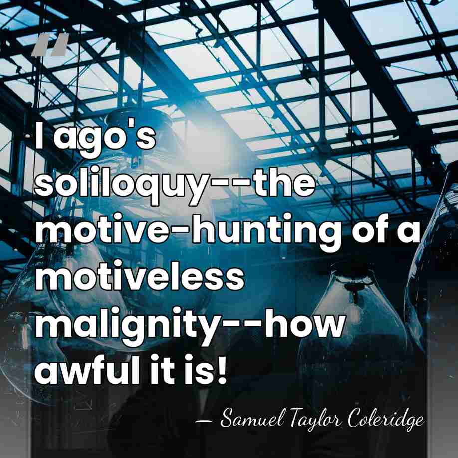 I ago's soliloquy--the motive-hunting of a motiveless malignity--how awful it is! - Samuel Taylor Coleridge