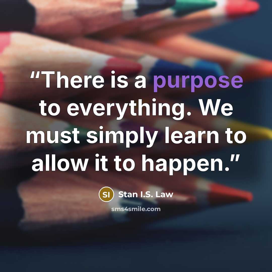 “There is a purpose to everything. We must simply learn to allow it to happen.” quote by Stan I.S. Law