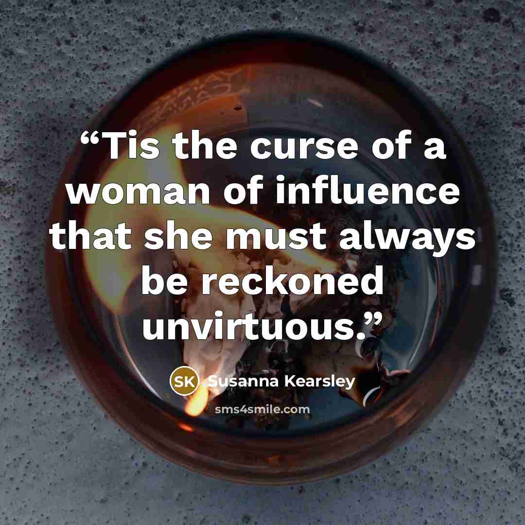“Tis the curse of a woman of influence that she must always be reckoned unvirtuous.” quote by Susanna Kearsley