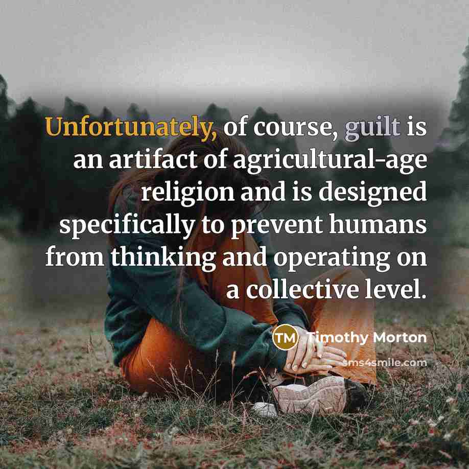 “Unfortunately, of course, guilt is an artifact of agricultural-age religion…” quote by Timothy Morton