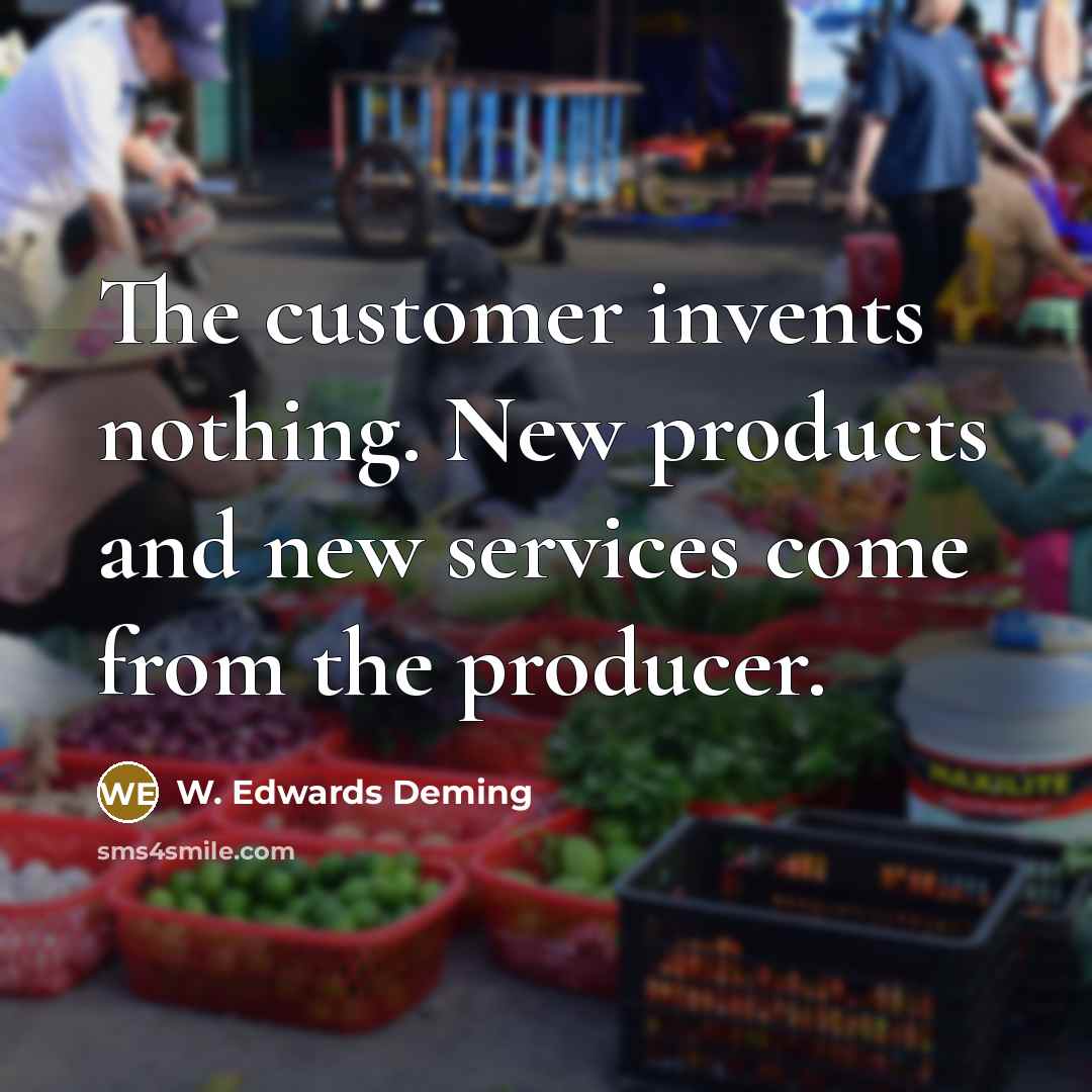 “The customer invents nothing. New products and new services come from the producer.” quote by W. Edwards Deming