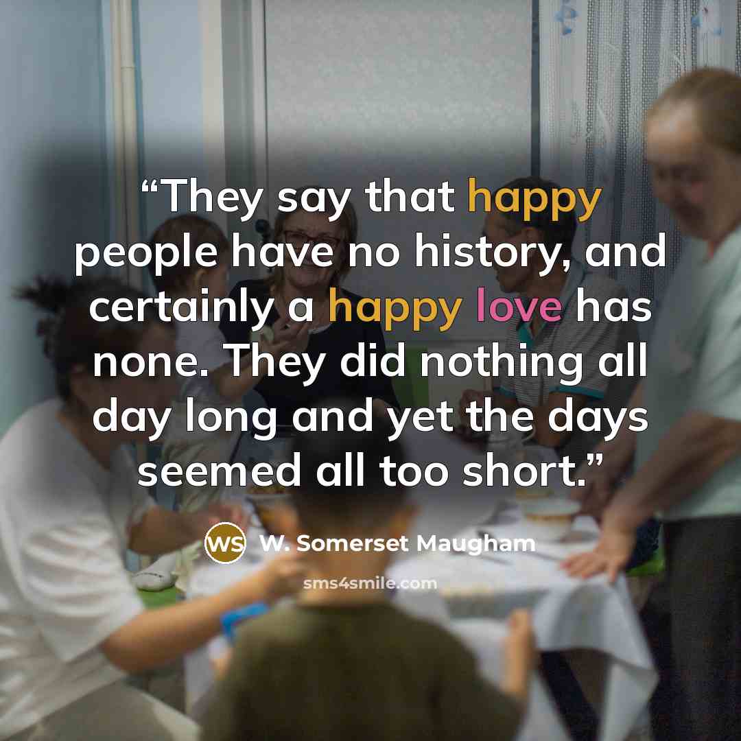 “They say that happy people have no history, and certainly a happy love has none. They did nothing all day long and yet the days seemed all too short.” quote by W. Somerset Maugham