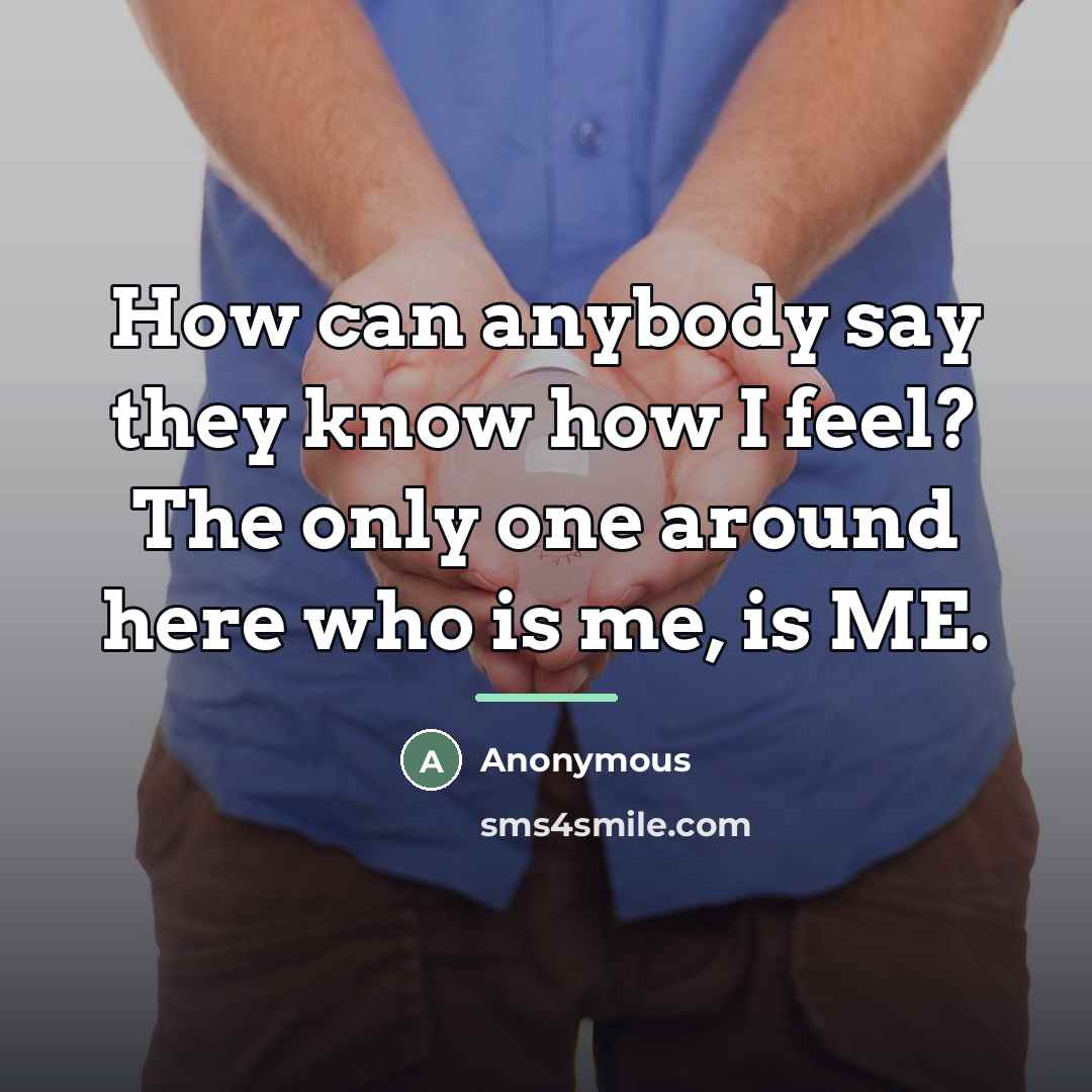 “How can anybody say they know how I feel? The…” quote by Anonymous