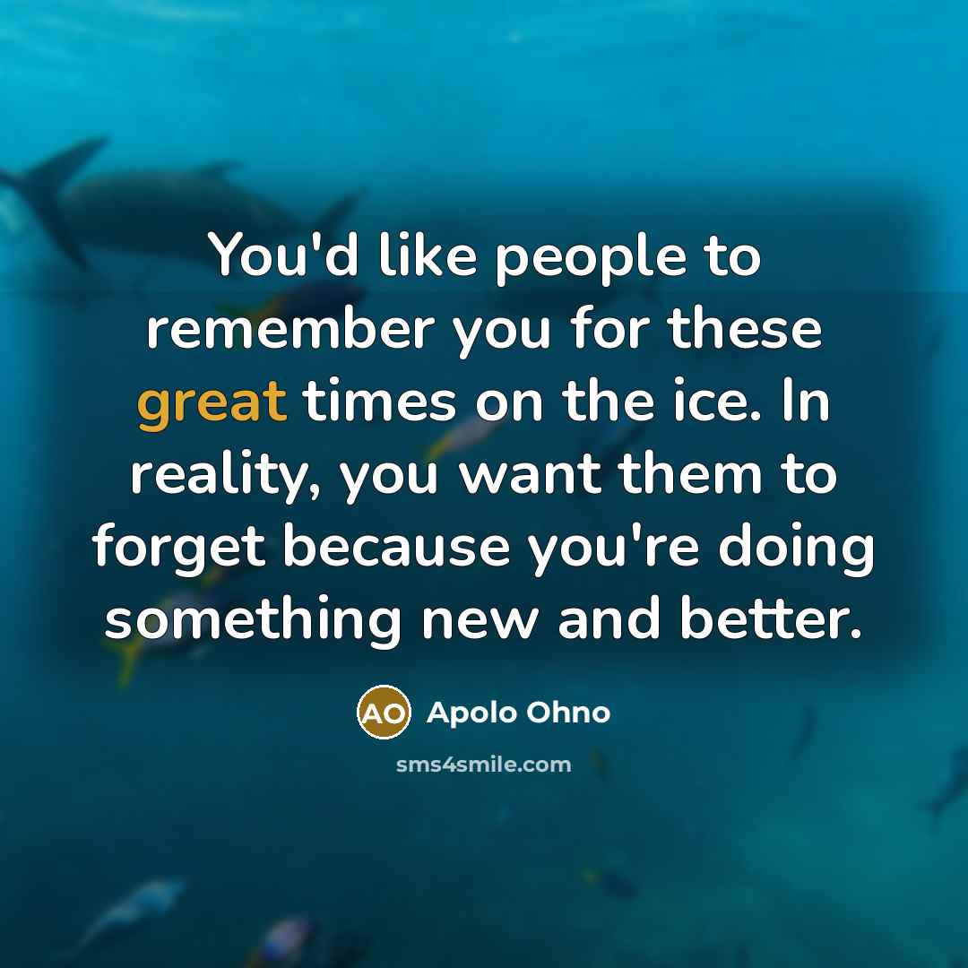 “You'd like people to remember you for these great times…” quote by Apolo Ohno