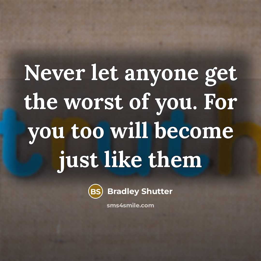 “Never let anyone get the worst of you. For you too will become just like them” quote by Bradley Shutter