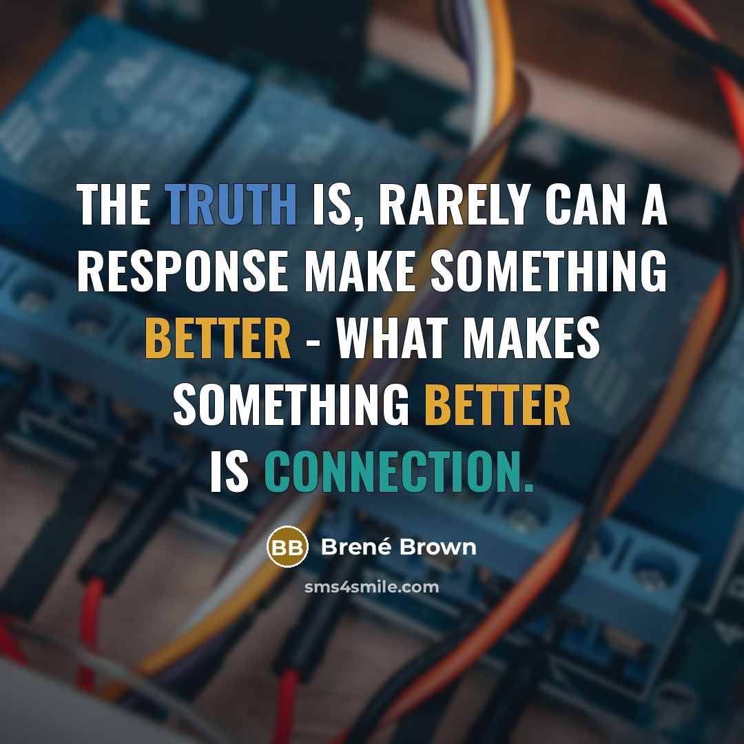 “The truth is, rarely can a response make something better - what makes something better is connection.” quote by Brené Brown