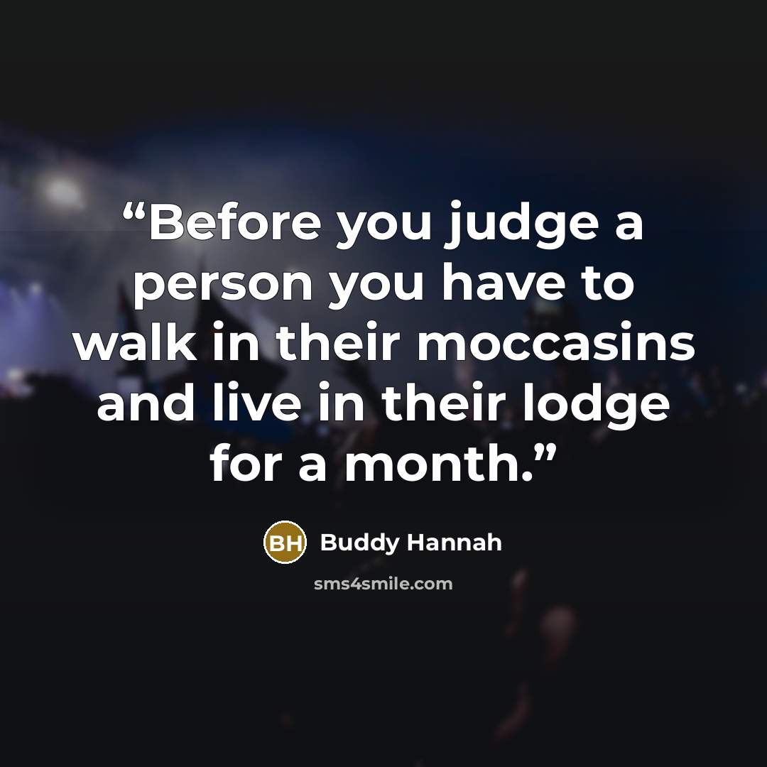 “Before you judge a person you have to walk in their moccasins and live in their lodge for a month.” quote by Buddy Hannah