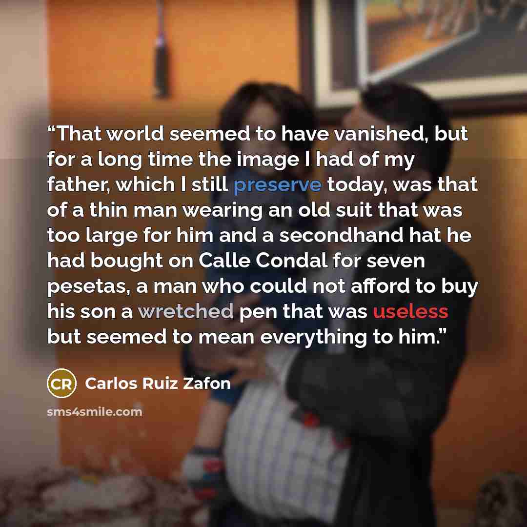 “That world seemed to have vanished, but for a long time the image I had of my father, which I still preserve today, was that of a thin man wearing an old suit that was too large for him and a secondhand hat he had bought on Calle Condal for seven pesetas, a man who could not afford to buy his son…” quote by Carlos Ruiz Zafón