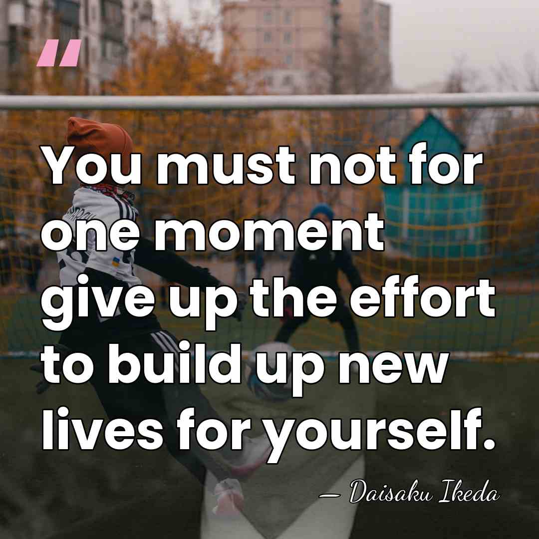 You must not for one moment give up the effort to build&hellip; - Daisaku Ikeda