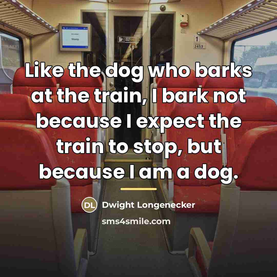 “Like the dog who barks at the train, I bark…” quote by Dwight Longenecker