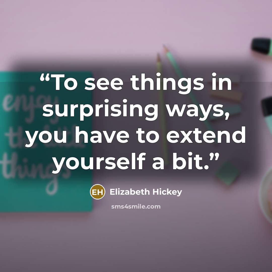 “To see things in surprising ways, you have to extend yourself a bit.” quote by Elizabeth Hickey