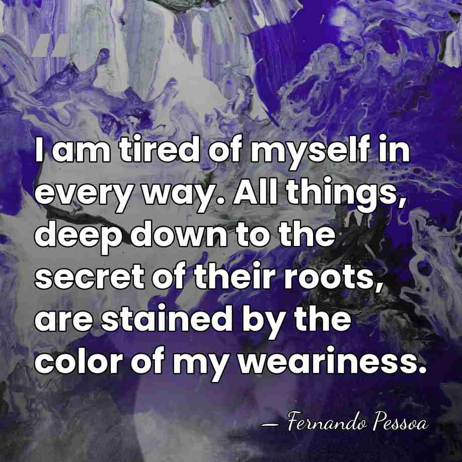 I am tired of myself in every way. All things, deep down&hellip; - Fernando Pessoa