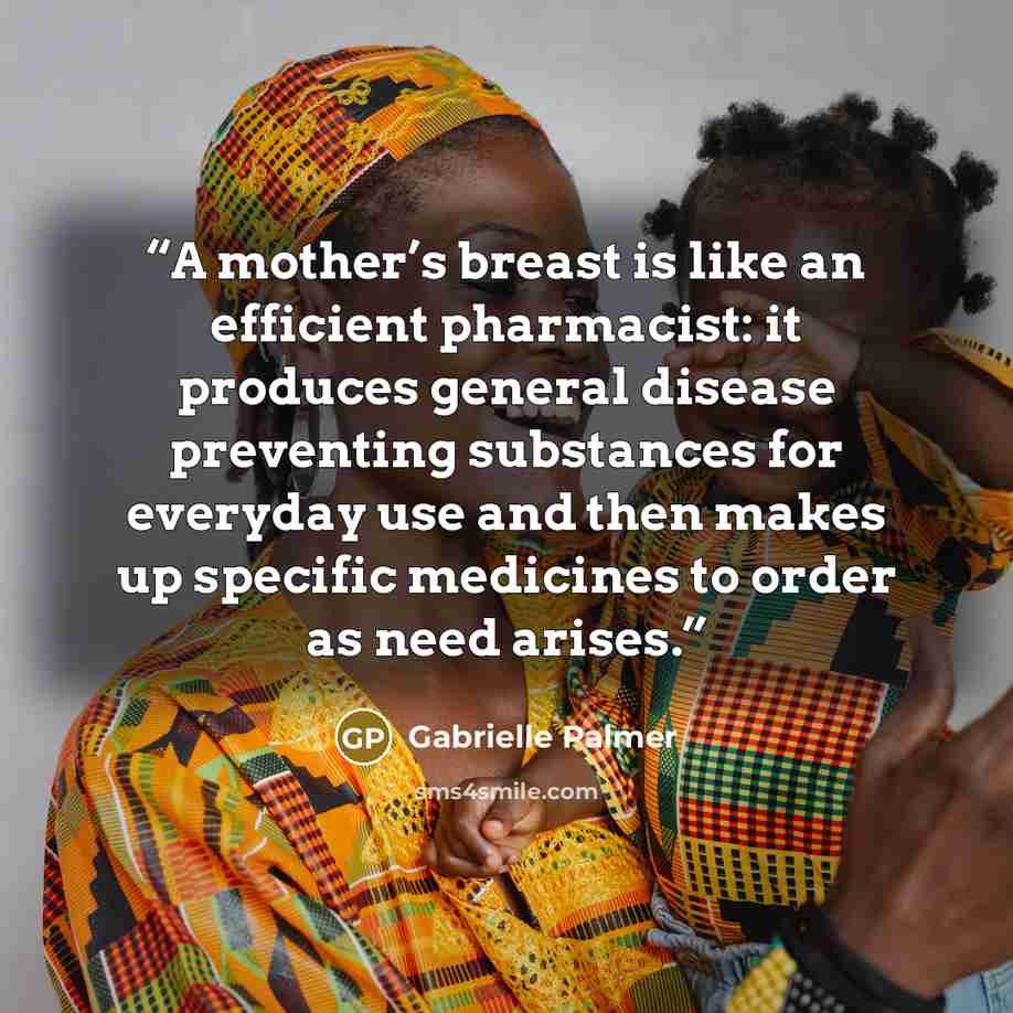 “A mother’s breast is like an efficient pharmacist: it produces general disease preventing substances for everyday use and then makes up specific medicines to order as need arises.” quote by Gabrielle Palmer