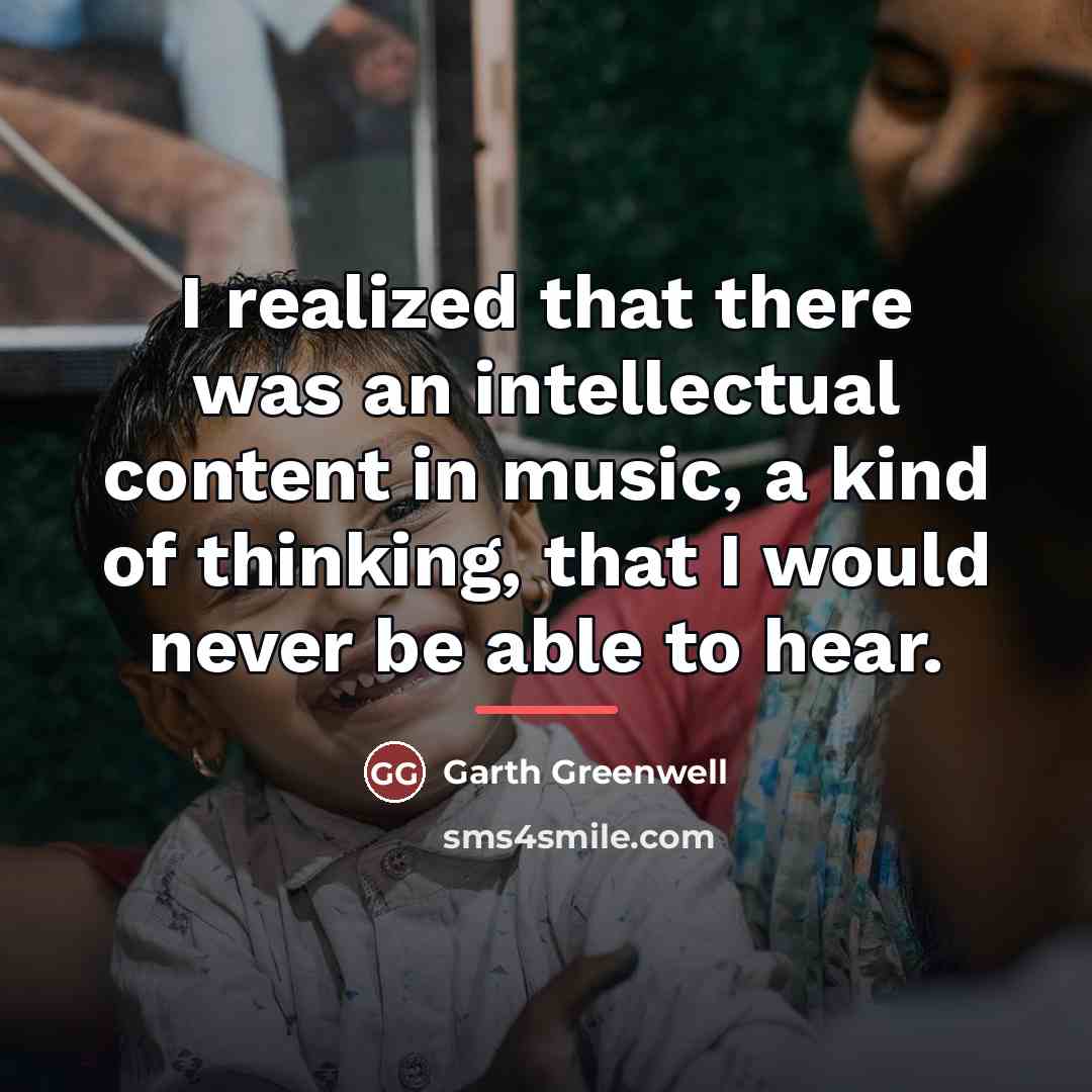 “I realized that there was an intellectual content in music,…” quote by Garth Greenwell