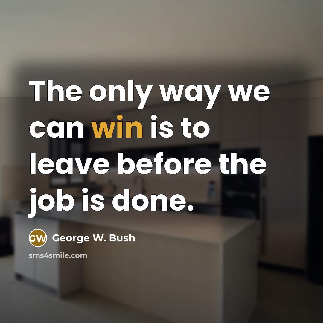“The only way we can win is to leave before…” quote by George W. Bush