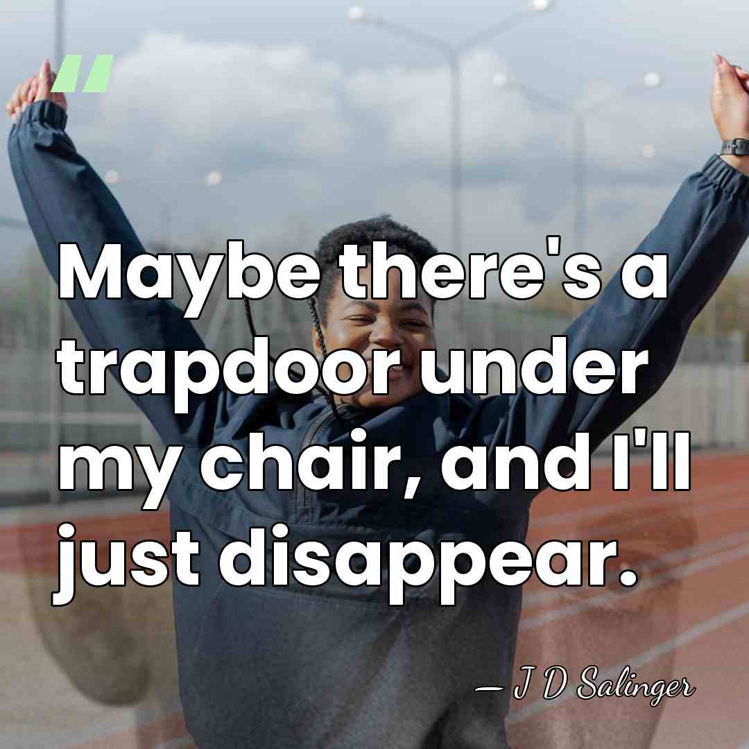 Maybe there's a trapdoor under my chair, and I'll just disappear. - J D Salinger