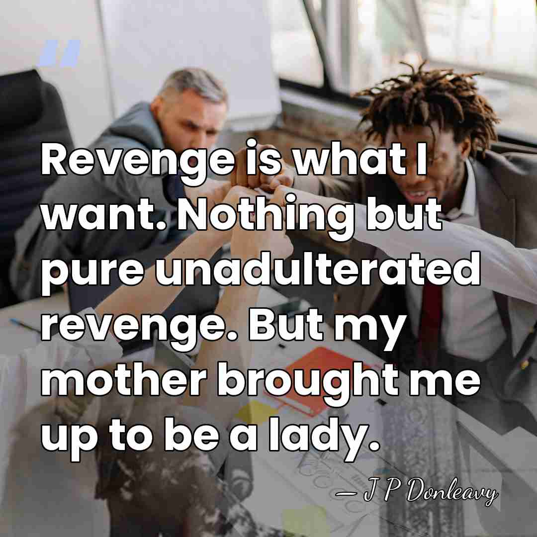Revenge is what I want. Nothing but pure unadulterated revenge. But my&hellip; - J P Donleavy