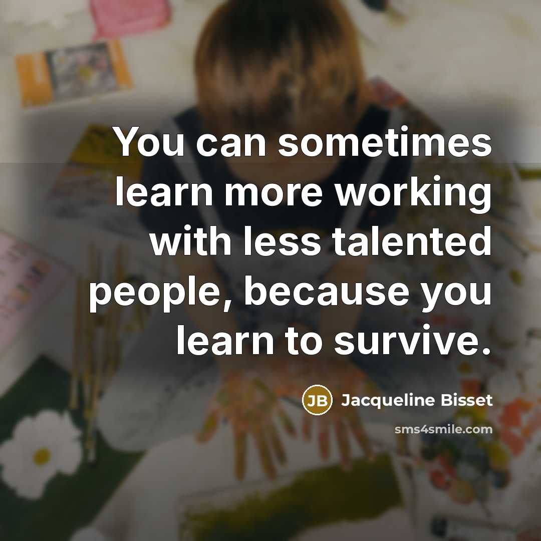“You can sometimes learn more working with less talented people,…” quote by Jacqueline Bisset