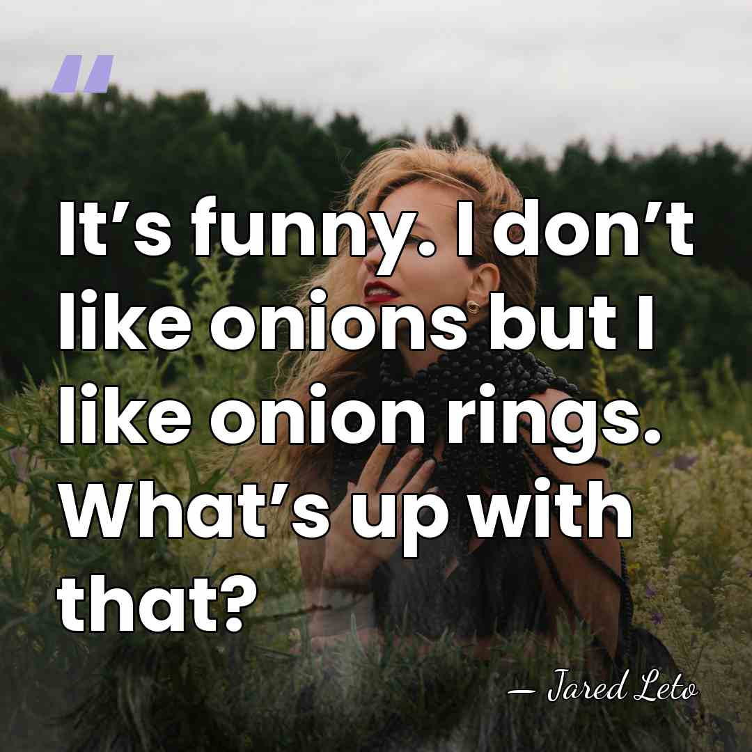 It’s funny. I don’t like onions but I like onion rings. What’s&hellip; - Jared Leto