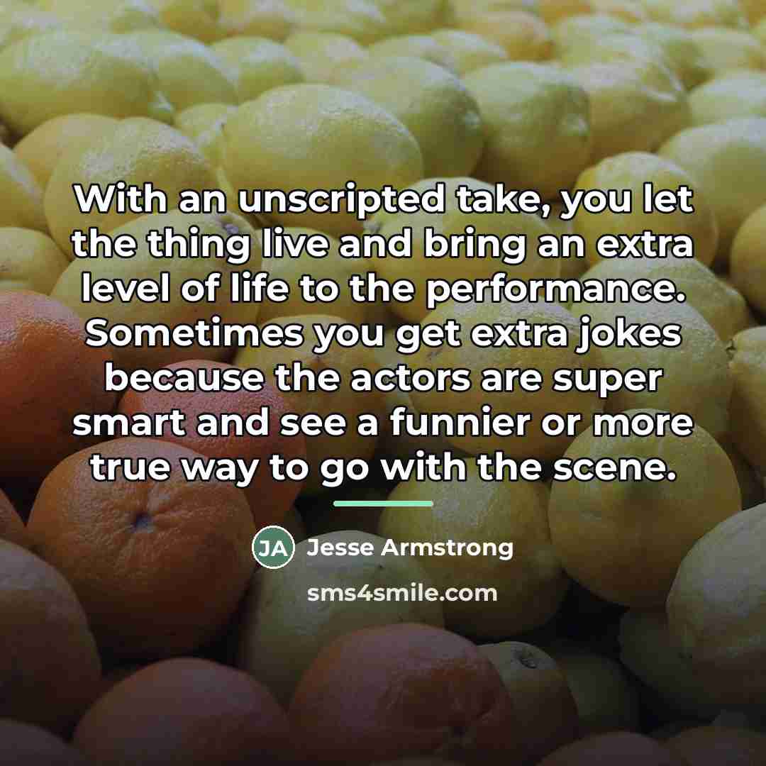 “With an unscripted take, you let the thing live and…” quote by Jesse Armstrong