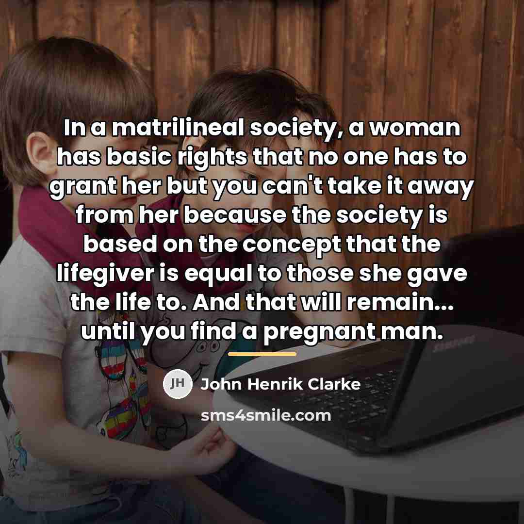 “In a matrilineal society, a woman has basic rights that…” quote by John Henrik Clarke